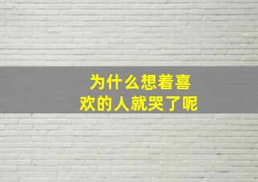 为什么想着喜欢的人就哭了呢