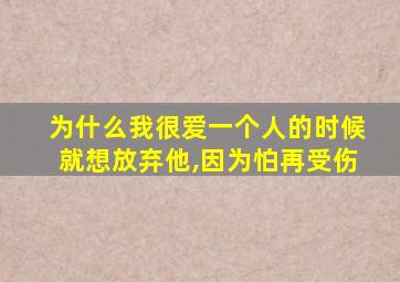 为什么我很爱一个人的时候就想放弃他,因为怕再受伤