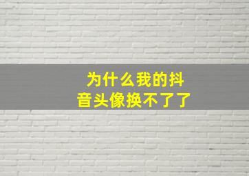 为什么我的抖音头像换不了了