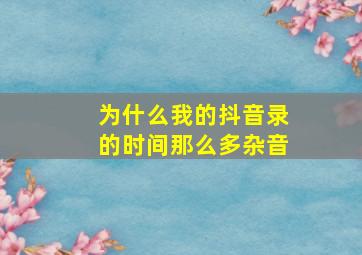 为什么我的抖音录的时间那么多杂音