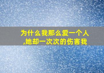 为什么我那么爱一个人,她却一次次的伤害我