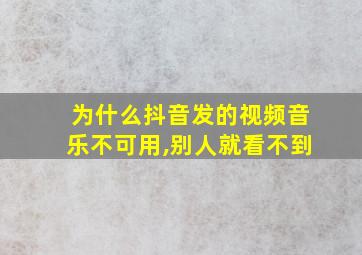 为什么抖音发的视频音乐不可用,别人就看不到