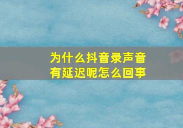 为什么抖音录声音有延迟呢怎么回事