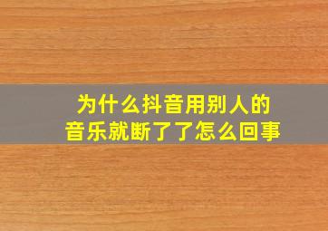 为什么抖音用别人的音乐就断了了怎么回事