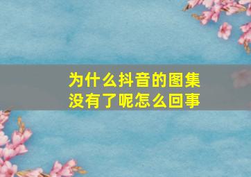 为什么抖音的图集没有了呢怎么回事