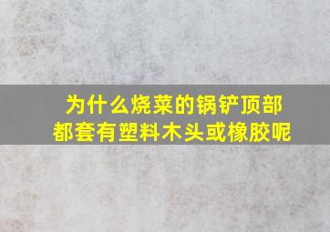 为什么烧菜的锅铲顶部都套有塑料木头或橡胶呢