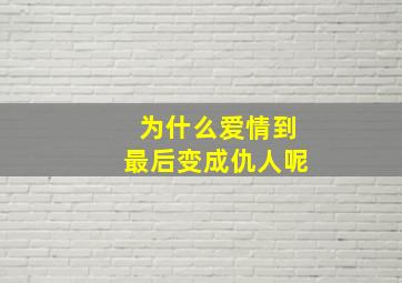 为什么爱情到最后变成仇人呢