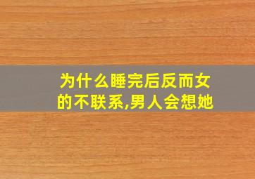 为什么睡完后反而女的不联系,男人会想她