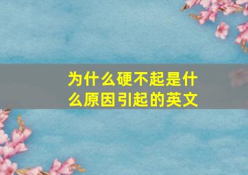 为什么硬不起是什么原因引起的英文