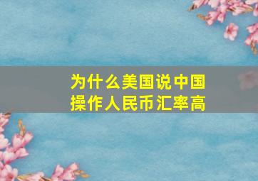 为什么美国说中国操作人民币汇率高