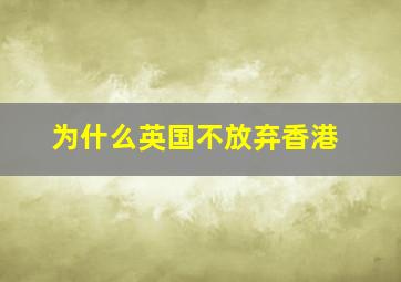 为什么英国不放弃香港