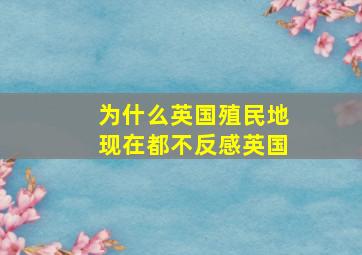 为什么英国殖民地现在都不反感英国