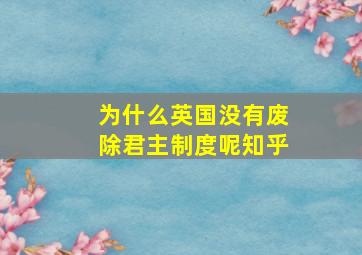 为什么英国没有废除君主制度呢知乎