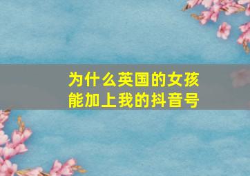 为什么英国的女孩能加上我的抖音号