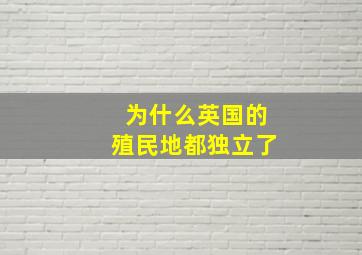 为什么英国的殖民地都独立了