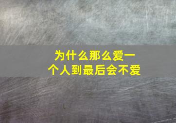 为什么那么爱一个人到最后会不爱