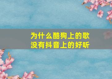 为什么酷狗上的歌没有抖音上的好听