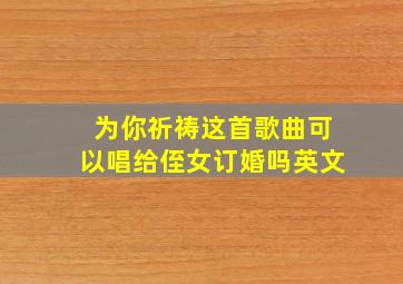 为你祈祷这首歌曲可以唱给侄女订婚吗英文