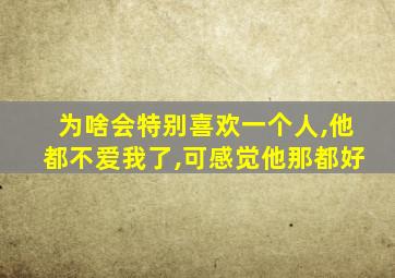 为啥会特别喜欢一个人,他都不爱我了,可感觉他那都好