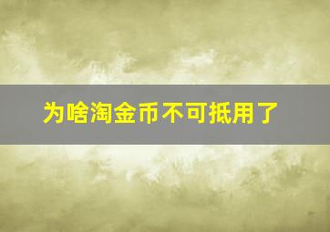 为啥淘金币不可抵用了