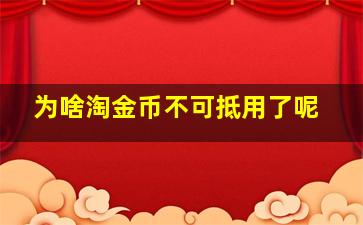 为啥淘金币不可抵用了呢