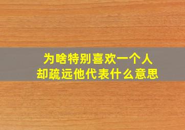 为啥特别喜欢一个人却疏远他代表什么意思