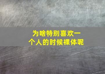 为啥特别喜欢一个人的时候裸体呢