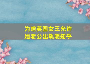 为啥英国女王允许她老公出轨呢知乎