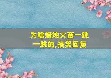 为啥蜡烛火苗一跳一跳的,搞笑回复