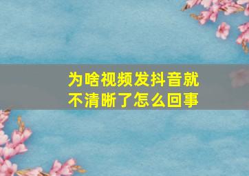 为啥视频发抖音就不清晰了怎么回事