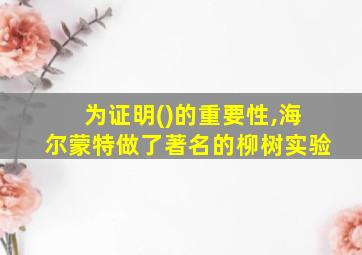 为证明()的重要性,海尔蒙特做了著名的柳树实验