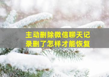 主动删除微信聊天记录删了怎样才能恢复