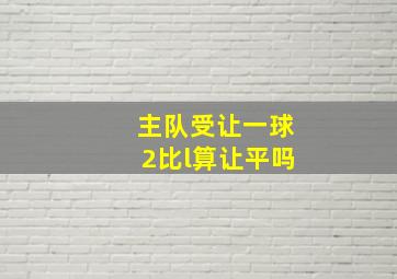 主队受让一球2比l算让平吗