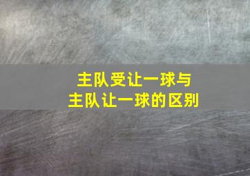 主队受让一球与主队让一球的区别