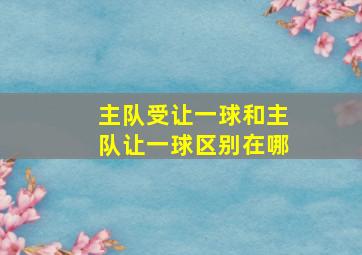 主队受让一球和主队让一球区别在哪