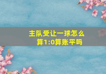 主队受让一球怎么算1:0算账平吗