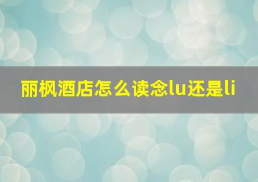 丽枫酒店怎么读念lu还是li