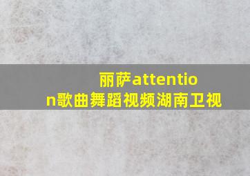 丽萨attention歌曲舞蹈视频湖南卫视