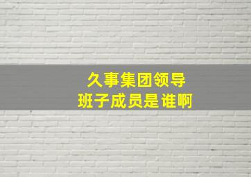 久事集团领导班子成员是谁啊