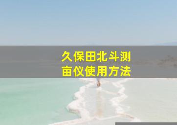 久保田北斗测亩仪使用方法