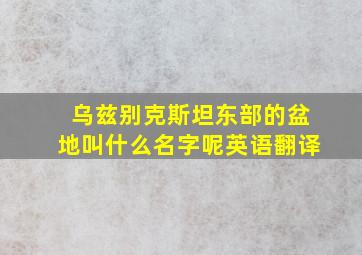 乌兹别克斯坦东部的盆地叫什么名字呢英语翻译