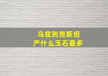 乌兹别克斯坦产什么玉石最多