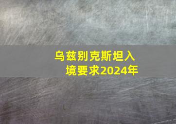 乌兹别克斯坦入境要求2024年