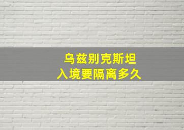 乌兹别克斯坦入境要隔离多久