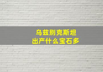 乌兹别克斯坦出产什么宝石多