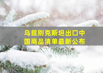 乌兹别克斯坦出口中国商品清单最新公布