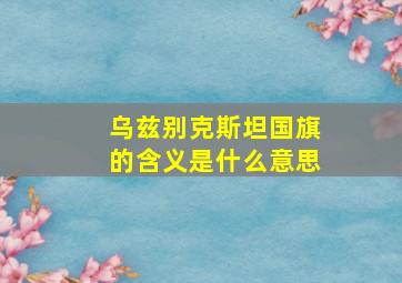 乌兹别克斯坦国旗的含义是什么意思