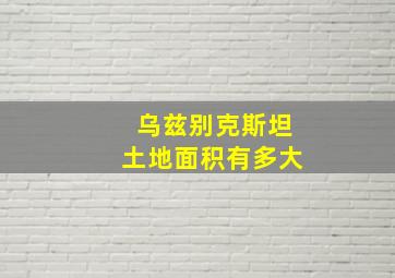 乌兹别克斯坦土地面积有多大