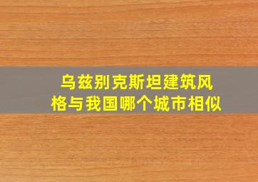 乌兹别克斯坦建筑风格与我国哪个城市相似