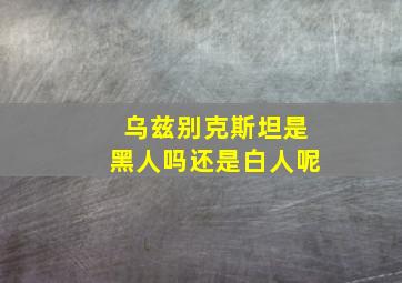 乌兹别克斯坦是黑人吗还是白人呢